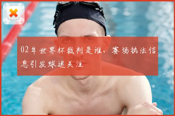 02年世界杯裁判是谁，赛场执法信息引发球迷关注