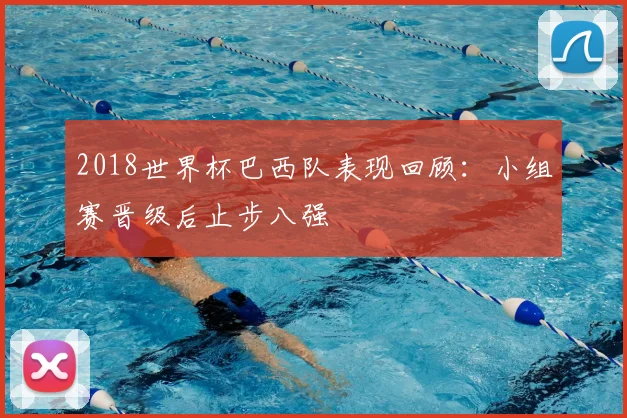 2018世界杯巴西队表现回顾：小组赛晋级后止步八强