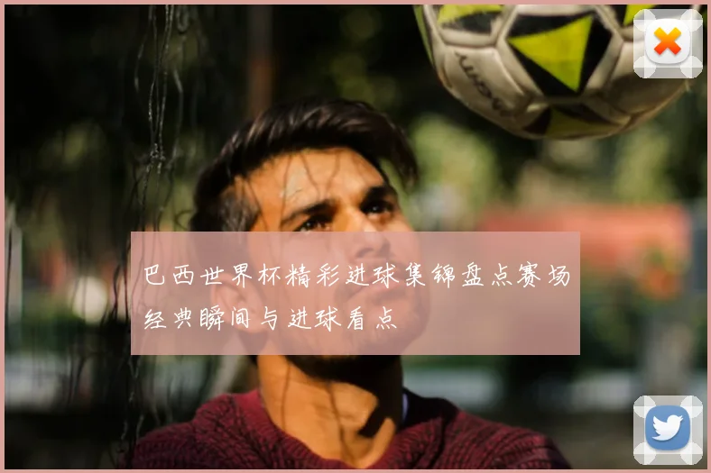 巴西世界杯精彩进球集锦盘点赛场经典瞬间与进球看点
