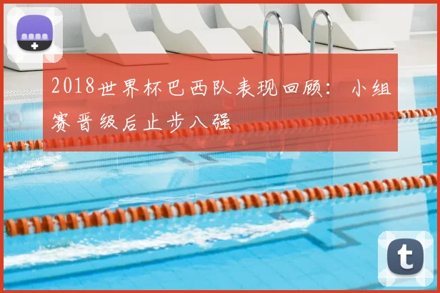 2018世界杯巴西队表现回顾：小组赛晋级后止步八强