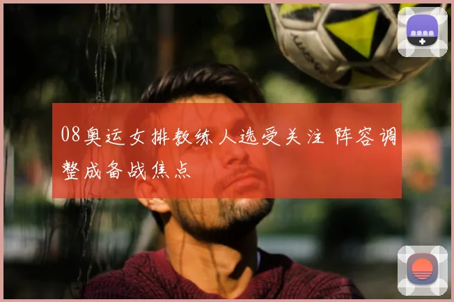 08奥运女排教练人选受关注 阵容调整成备战焦点