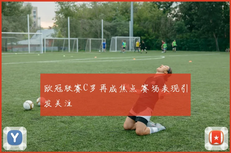 欧冠联赛C罗再成焦点 赛场表现引发关注