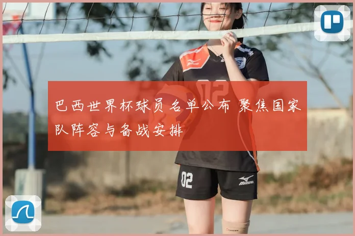 巴西世界杯球员名单公布 聚焦国家队阵容与备战安排