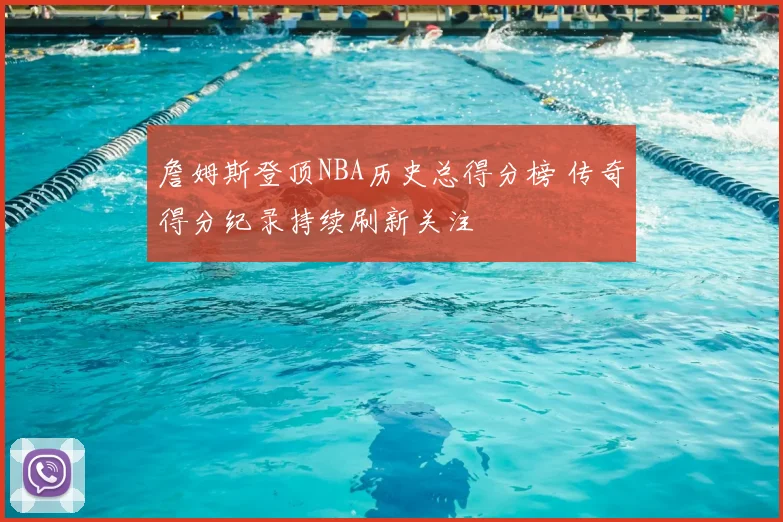 詹姆斯登顶NBA历史总得分榜 传奇得分纪录持续刷新关注
