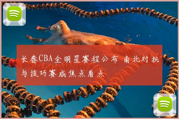 长春CBA全明星赛程公布 南北对抗与技巧赛成焦点看点